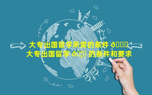 大专出国留学所需的条件 🐕  大专出国留学 🦋 的条件和要求有哪些